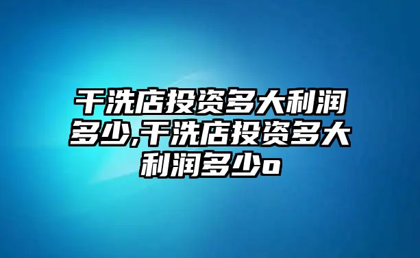 干洗店投資多大利潤(rùn)多少,干洗店投資多大利潤(rùn)多少o