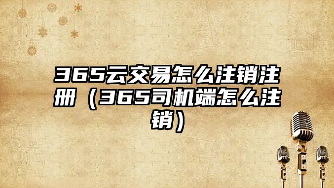 365云交易怎么注銷注冊(cè)（365司機(jī)端怎么注銷）