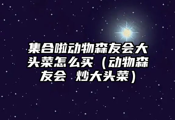 集合啦動物森友會大頭菜怎么買（動物森友會 炒大頭菜）