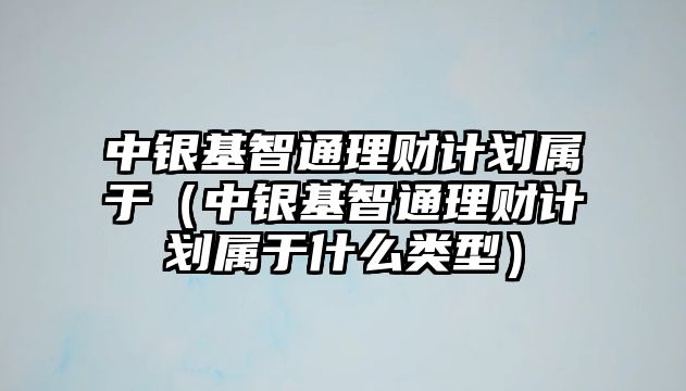 中銀基智通理財(cái)計(jì)劃屬于（中銀基智通理財(cái)計(jì)劃屬于什么類型）