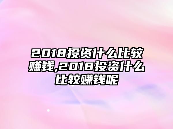 2018投資什么比較賺錢,2018投資什么比較賺錢呢