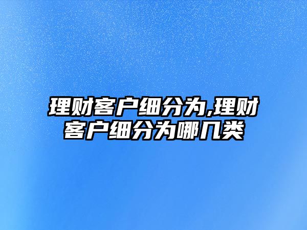 理財(cái)客戶細(xì)分為,理財(cái)客戶細(xì)分為哪幾類