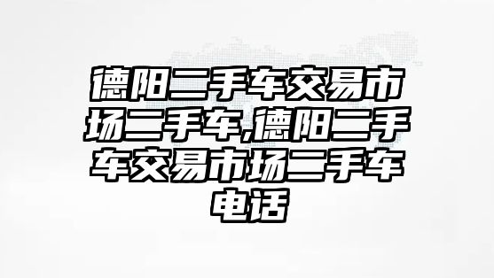 德陽二手車交易市場(chǎng)二手車,德陽二手車交易市場(chǎng)二手車電話