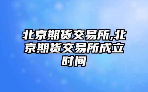 北京期貨交易所,北京期貨交易所成立時(shí)間