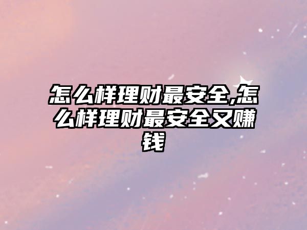 怎么樣理財最安全,怎么樣理財最安全又賺錢