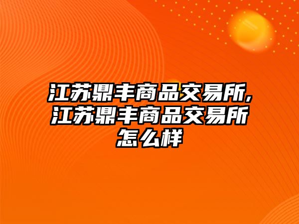 江蘇鼎豐商品交易所,江蘇鼎豐商品交易所怎么樣