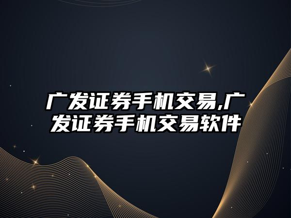 廣發(fā)證券手機交易,廣發(fā)證券手機交易軟件