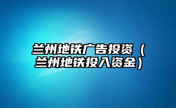 蘭州地鐵廣告投資（蘭州地鐵投入資金）