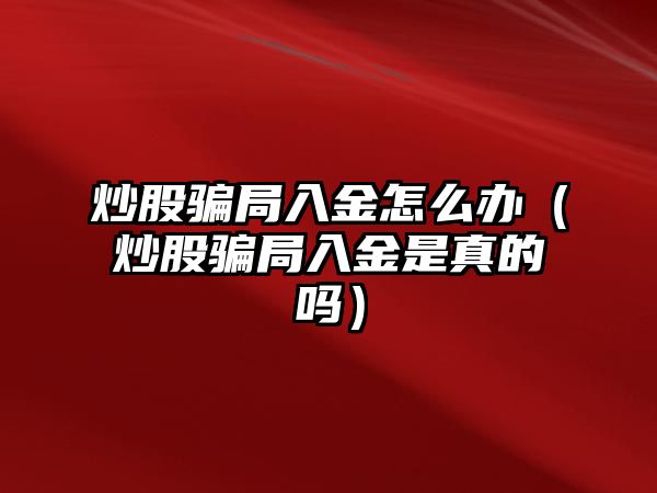 炒股騙局入金怎么辦（炒股騙局入金是真的嗎）