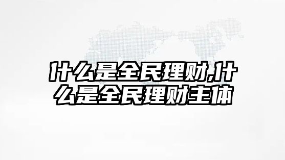 什么是全民理財(cái),什么是全民理財(cái)主體