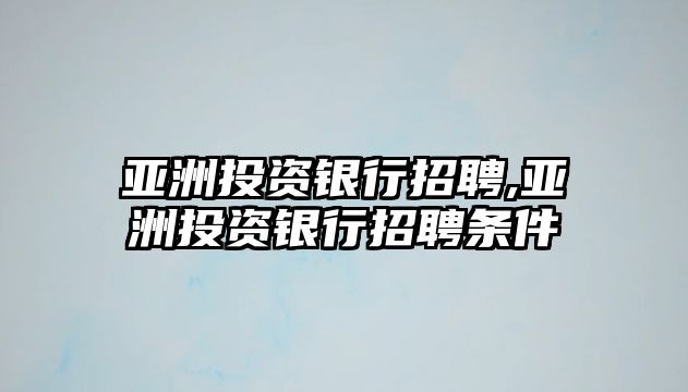 亞洲投資銀行招聘,亞洲投資銀行招聘條件