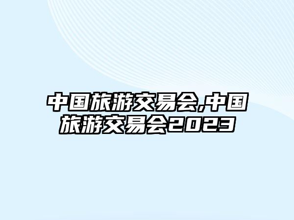 中國旅游交易會,中國旅游交易會2023