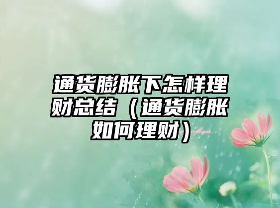 通貨膨脹下怎樣理財(cái)總結(jié)（通貨膨脹如何理財(cái)）