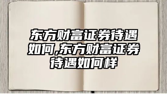 東方財富證券待遇如何,東方財富證券待遇如何樣