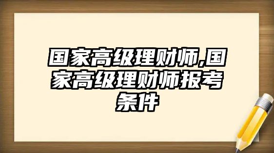 國(guó)家高級(jí)理財(cái)師,國(guó)家高級(jí)理財(cái)師報(bào)考條件