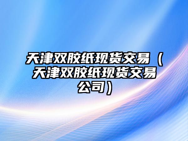 天津雙膠紙現貨交易（天津雙膠紙現貨交易公司）