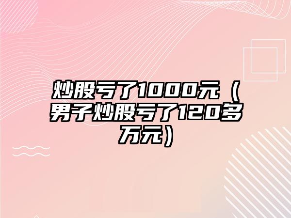 炒股虧了1000元（男子炒股虧了120多萬(wàn)元）