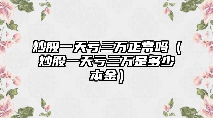 炒股一天虧三萬正常嗎（炒股一天虧三萬是多少本金）