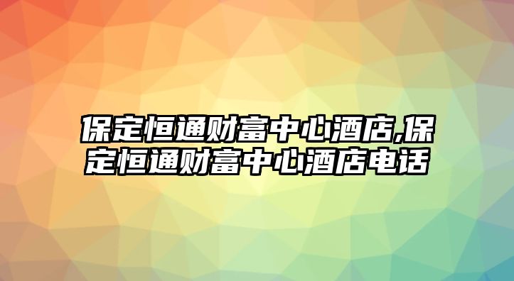 保定恒通財(cái)富中心酒店,保定恒通財(cái)富中心酒店電話