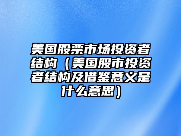 美國股票市場投資者結(jié)構(gòu)（美國股市投資者結(jié)構(gòu)及借鑒意義是什么意思）