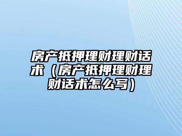 房產(chǎn)抵押理財(cái)理財(cái)話術(shù)（房產(chǎn)抵押理財(cái)理財(cái)話術(shù)怎么寫）