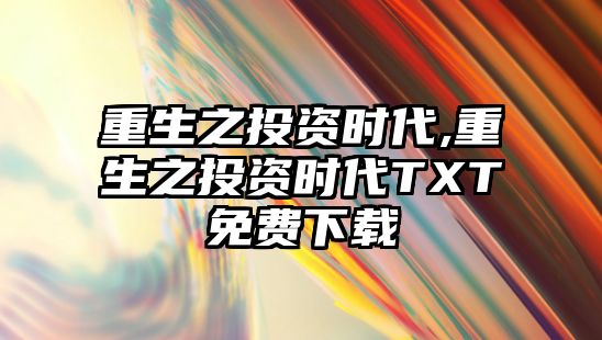 重生之投資時代,重生之投資時代TXT免費(fèi)下載