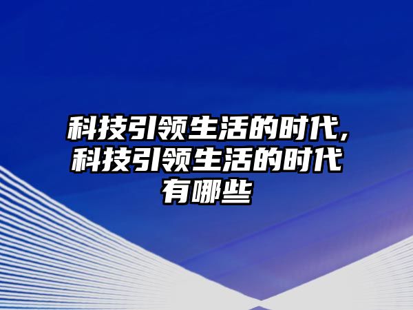 科技引領(lǐng)生活的時(shí)代,科技引領(lǐng)生活的時(shí)代有哪些