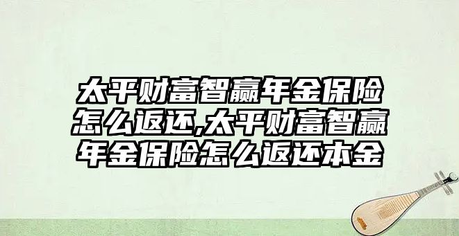 太平財富智贏年金保險怎么返還,太平財富智贏年金保險怎么返還本金