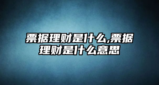 票據(jù)理財(cái)是什么,票據(jù)理財(cái)是什么意思