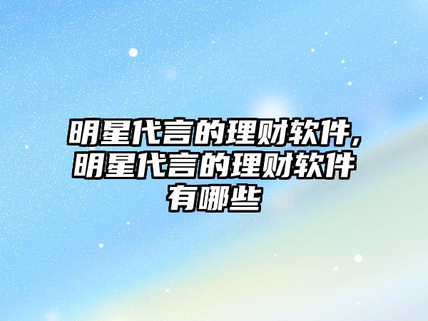 明星代言的理財軟件,明星代言的理財軟件有哪些