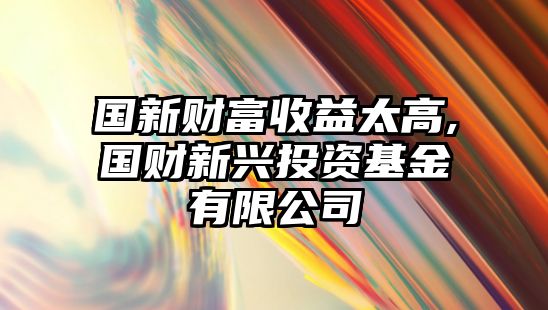 國新財富收益太高,國財新興投資基金有限公司