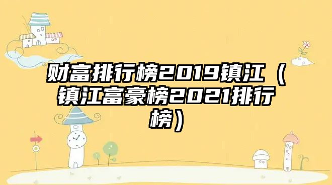 財富排行榜2019鎮(zhèn)江（鎮(zhèn)江富豪榜2021排行榜）