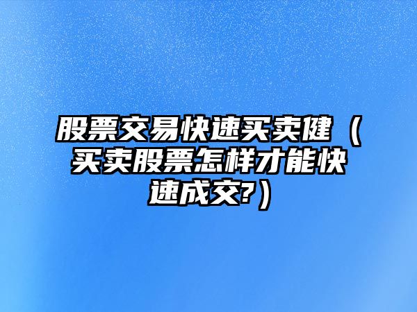 股票交易快速買賣?。ㄙI賣股票怎樣才能快速成交?）