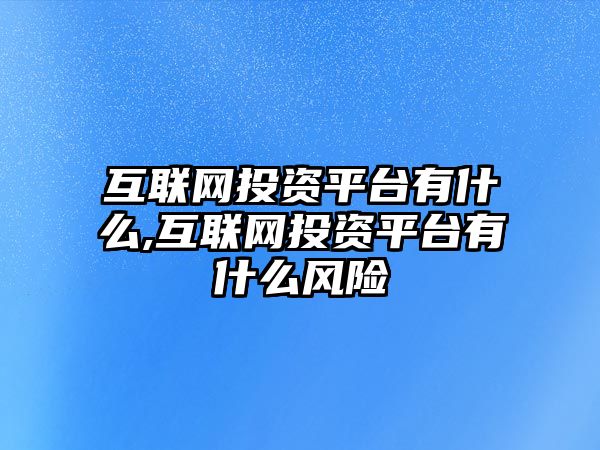 互聯(lián)網(wǎng)投資平臺(tái)有什么,互聯(lián)網(wǎng)投資平臺(tái)有什么風(fēng)險(xiǎn)