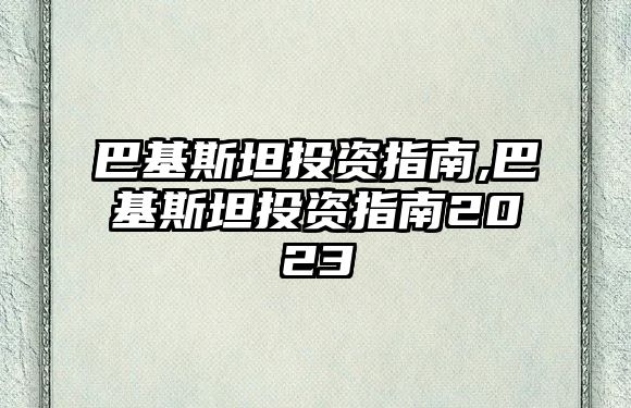 巴基斯坦投資指南,巴基斯坦投資指南2023