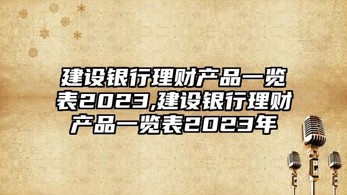 建設(shè)銀行理財(cái)產(chǎn)品一覽表2023,建設(shè)銀行理財(cái)產(chǎn)品一覽表2023年