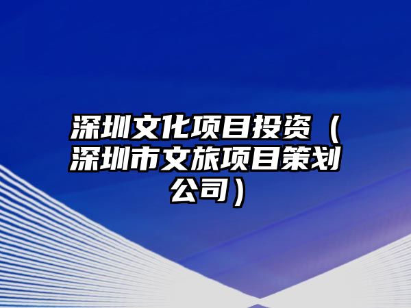 深圳文化項目投資（深圳市文旅項目策劃公司）