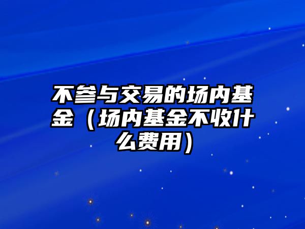 不參與交易的場內(nèi)基金（場內(nèi)基金不收什么費(fèi)用）