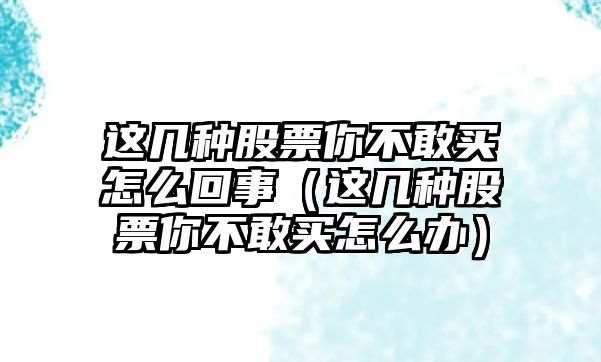 這幾種股票你不敢買怎么回事（這幾種股票你不敢買怎么辦）