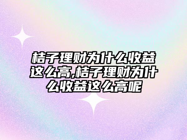 桔子理財為什么收益這么高,桔子理財為什么收益這么高呢