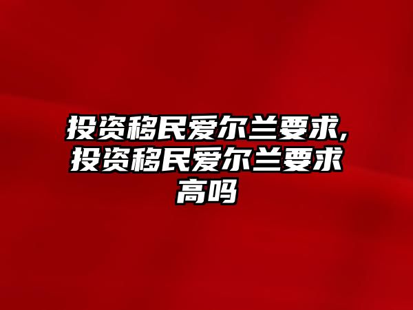 投資移民愛(ài)爾蘭要求,投資移民愛(ài)爾蘭要求高嗎