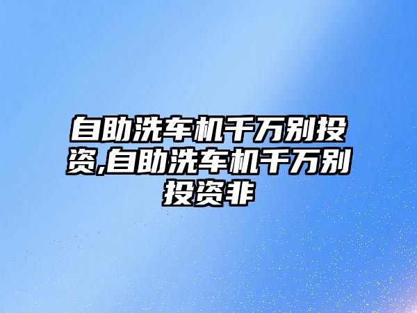 自助洗車機千萬別投資,自助洗車機千萬別投資非