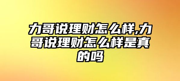 力哥說理財怎么樣,力哥說理財怎么樣是真的嗎