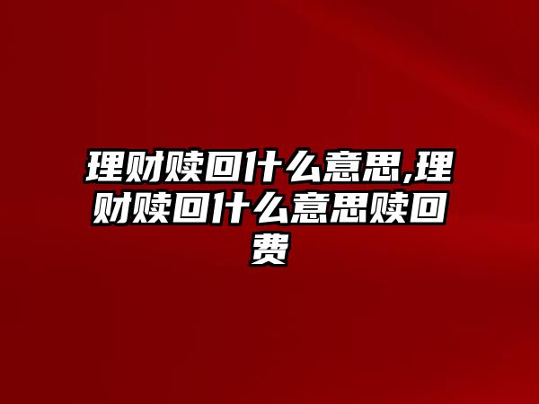 理財(cái)贖回什么意思,理財(cái)贖回什么意思贖回費(fèi)