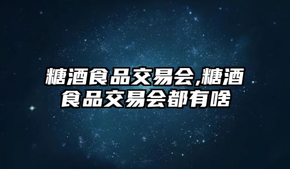 糖酒食品交易會,糖酒食品交易會都有啥