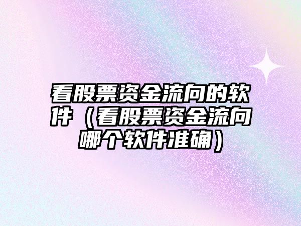 看股票資金流向的軟件（看股票資金流向哪個(gè)軟件準(zhǔn)確）