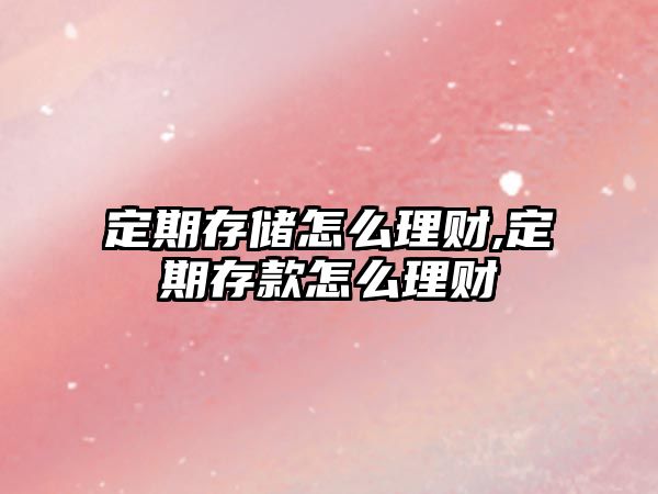 定期存儲怎么理財,定期存款怎么理財