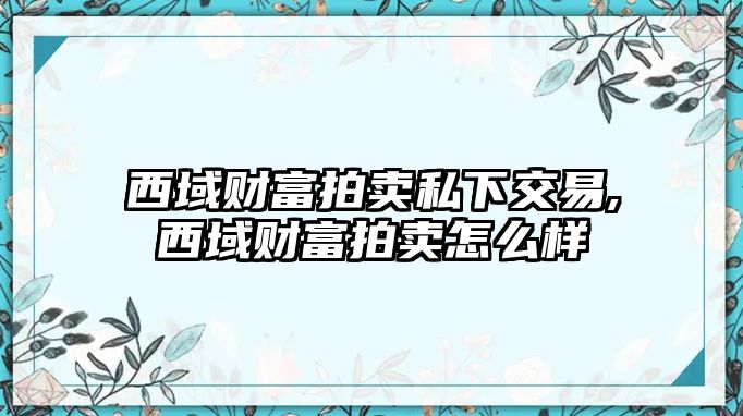 西域財富拍賣私下交易,西域財富拍賣怎么樣