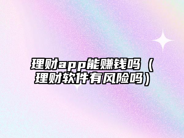 理財(cái)app能賺錢嗎（理財(cái)軟件有風(fēng)險(xiǎn)嗎）