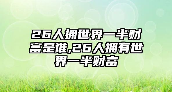 26人擁世界一半財(cái)富是誰,26人擁有世界一半財(cái)富